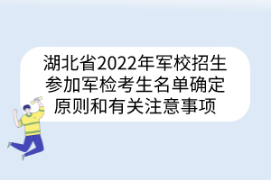 湖北省2022年军校招生参加军检考生名单确定原则和有关注意事项