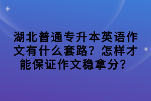 湖北普通专升本英语作文有什么套路？怎样才能保证作文稳拿分？