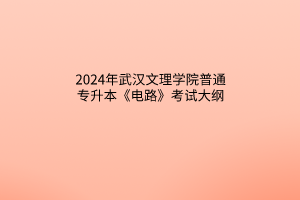 2024年武汉文理学院普通专升本《电路》考试大纲
