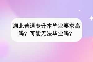 湖北普通专升本毕业要求高吗？可能无法毕业吗？