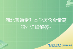 湖北普通专升本学历含金量高吗？详细解答~