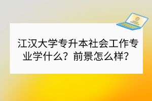 江汉大学专升本社会工作专业有限制吗？招多少人？