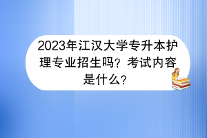 2023年江汉大学专升本护理专业招生吗？考试内容是什么？