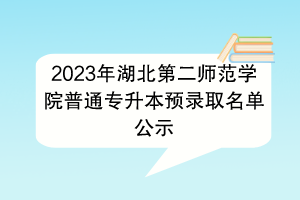 2023年湖北第二师范学院普通专升本预录取名单公示