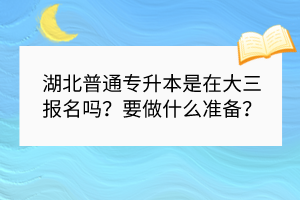 湖北普通专升本是在大三报名吗？要做什么准备？