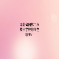 湖北省园林工程技术学校地址在哪里？