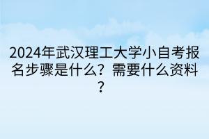 2024年武汉理工大学小自考报名步骤是什么？需要什么资料？