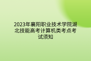 2023年襄阳职业技术学院湖北技能高考计算机类考点考试须知