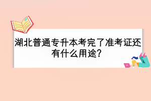 湖北普通专升本考完了准考证还有什么用途？
