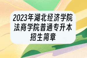 ​2023年湖北经济学院法商学院普通专升本招生简章