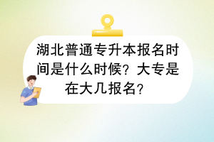 湖北普通专升本报名时间是什么时候？大专是在大几报名？