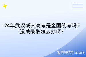 24年武汉成人高考是全国统考吗？没被录取怎么办啊？