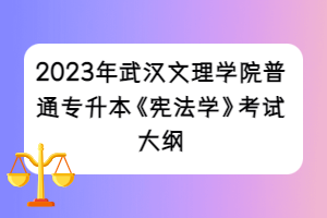 2023年武汉文理学院普通专升本《宪法学》考试大纲