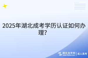 2025年湖北成考学历认证如何办理？