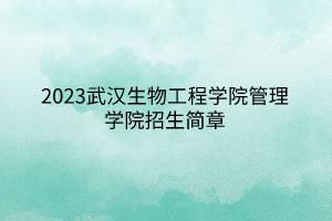 2023武汉生物工程学院管理学院招生简章