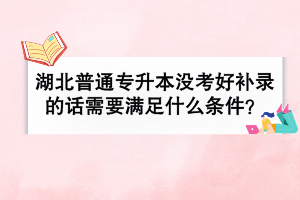 湖北普通专升本没考好补录的话需要满足什么条件？