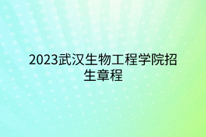 2023武汉生物工程学院招生章程