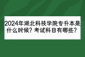 2024年湖北科技学院专升本安排在什么时候？考试科目有哪些？