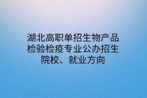 湖北高职单招生物产品检验检疫专业公办招生院校、就业方向