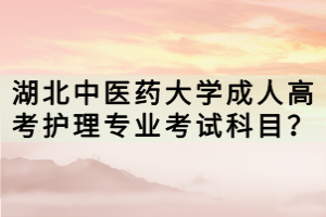 湖北中医药大学成人高考护理专业考试科目？