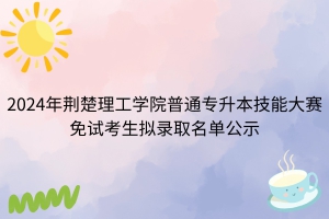 2024年荆楚理工学院普通专升本技能大赛免试考生拟录取名单公示