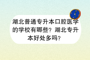湖北普通专升本口腔医学的学校有哪些？湖北专升本好处多吗？