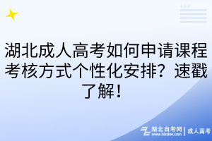湖北成人高考如何申请课程考核方式个性化安排？速戳了解！