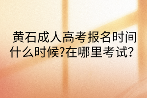 黄石成人高考报名时间什么时候?在哪里考试？