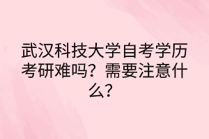 武汉科技大学自考学历考研难吗？需要注意什么？