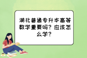 湖北普通专升本高等数学重要吗？应该怎么学？