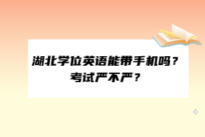 湖北学位英语能带手机吗？考试严不严？