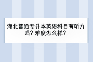 湖北普通专升本英语科目有听力吗？难度怎么样？