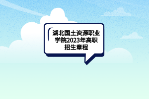 湖北国土资源职业学院2023年高职招生章程