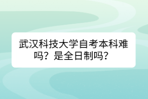 武汉科技大学自考本科难吗？是全日制吗？