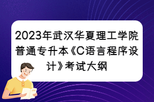2023年武汉华夏理工学院普通专升本《C语言程序设计》考试大纲