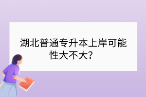 湖北普通专升本上岸可能性大不大？