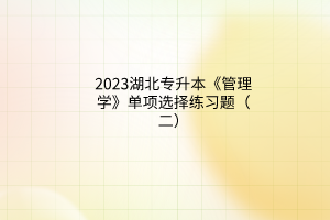 2023湖北专升本《管理学》单项选择练习题（二）