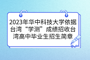 2023年华中科技大学依据台湾“学测”成绩招收台湾高中毕业生