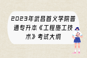 2023年武昌首义学院普通专升本《工程施工技术》考试大纲