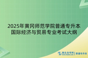 2025年黄冈师范学院普通专升本国际经济与贸易专业考试大纲