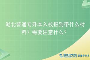 湖北普通专升本入校报到带什么材料？需要注意什么？