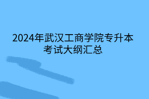 2024年武汉工商学院专升本考试大纲汇总