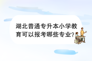 湖北普通专升本小学教育可以报考哪些专业？