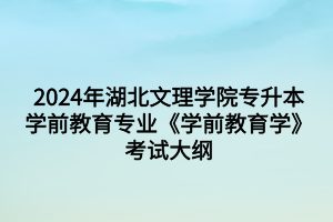 2024年湖北文理学院专升本学前教育专业《学前教育学》考试大纲