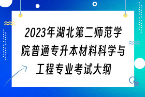 2023年湖北第二师范学院普通专升本材料科学与工程专业考试大纲