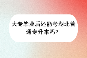 大专毕业后还能考湖北普通专升本吗？