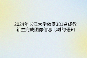 2024年长江大学成教敦促381名新生完成图像信息比对的通知