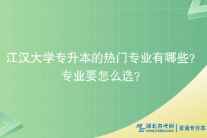 江汉大学专升本的热门专业有哪些？专业要怎么选？