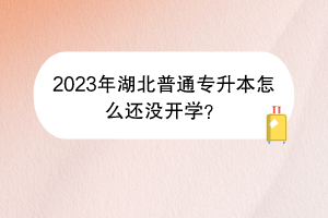 2023年湖北普通专升本怎么还没开学？