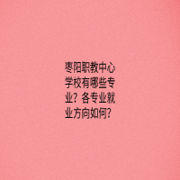 枣阳职教中心学校有哪些专业？各专业就业方向如何？